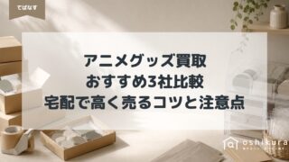 アニメグッズ買取おすすめ3社比較|宅配で高く売るコツと注意点